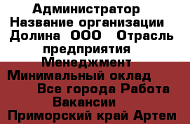 Администратор › Название организации ­ Долина, ООО › Отрасль предприятия ­ Менеджмент › Минимальный оклад ­ 20 000 - Все города Работа » Вакансии   . Приморский край,Артем г.